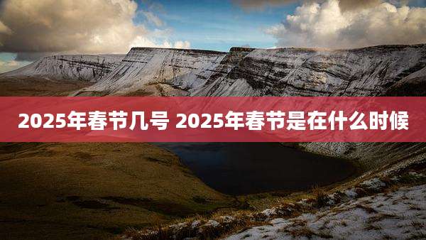 2025年春节几号 2025年春节是在什么时候