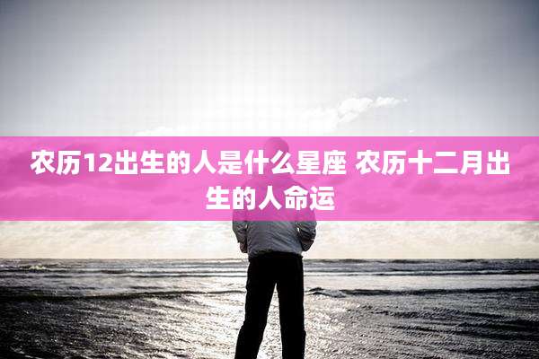农历12出生的人是什么星座 农历十二月出生的人命运