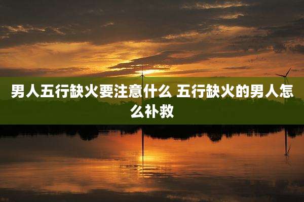 男人五行缺火要注意什么 五行缺火的男人怎么补救