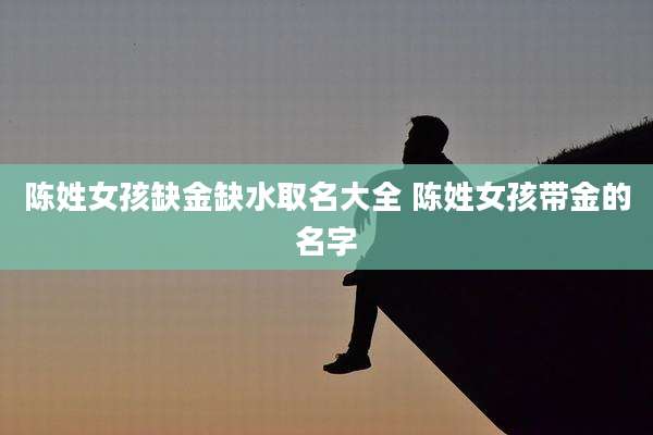 陈姓女孩缺金缺水取名大全 陈姓女孩带金的名字