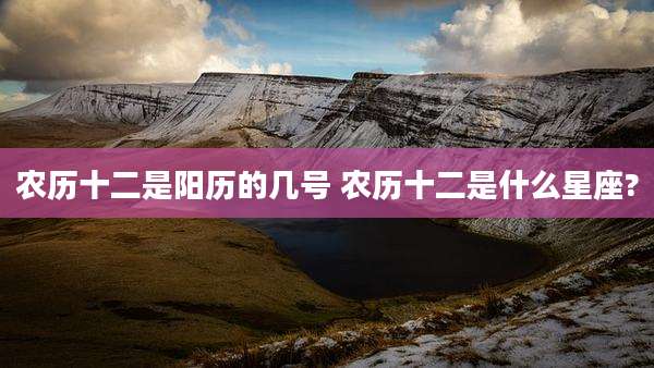农历十二是阳历的几号 农历十二是什么星座?