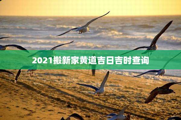 2021搬新家黄道吉日吉时查询