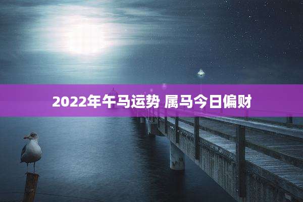 2022年午马运势 属马今日偏财