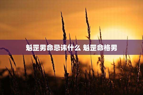 魁罡男命忌讳什么 魁罡命格男