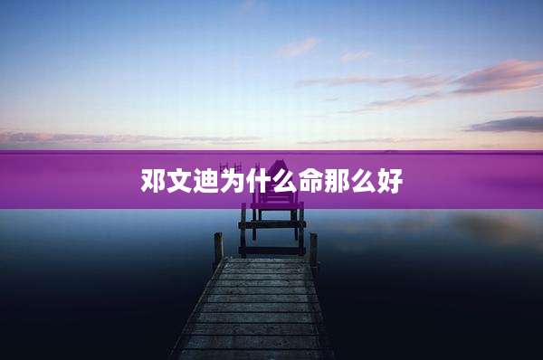 邓文迪为什么命那么好