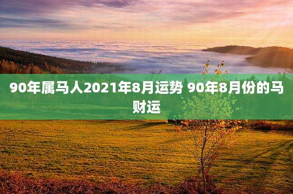 90年属马人2021年8月运势 90年8月份的马财运