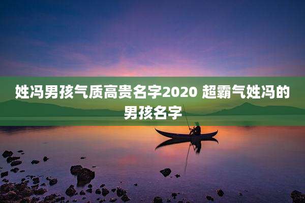 姓冯男孩气质高贵名字2020 超霸气姓冯的男孩名字