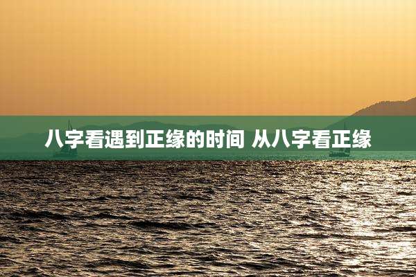 八字看遇到正缘的时间 从八字看正缘