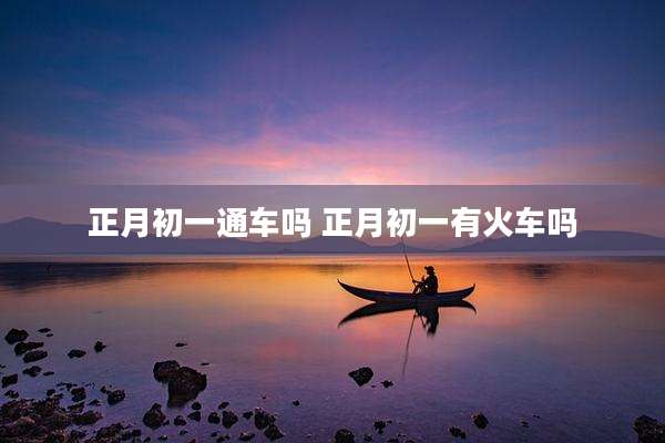 正月初一通车吗 正月初一有火车吗