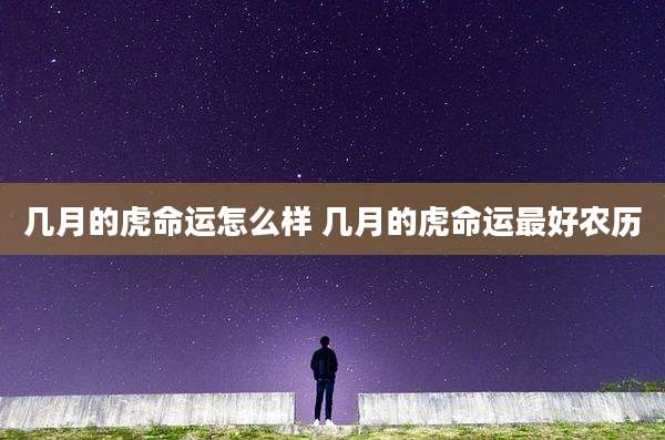几月的虎命运怎么样 几月的虎命运最好农历