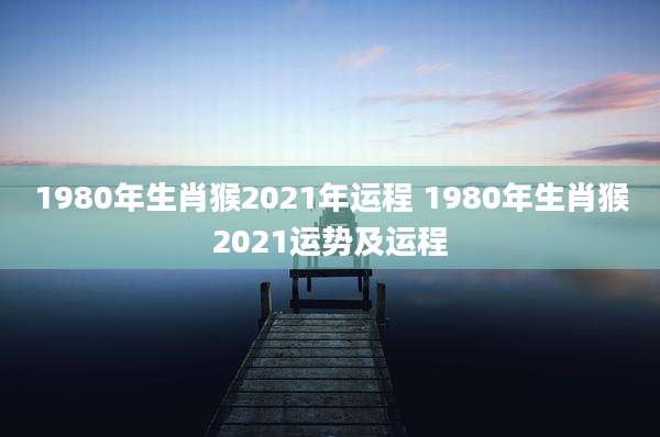 1980年生肖猴2021年运程 1980年生肖猴2021运势及运程