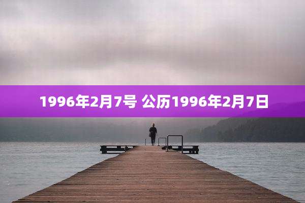 1996年2月7号 公历1996年2月7日