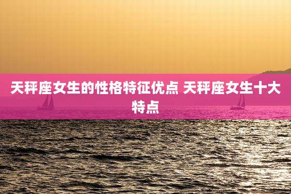天秤座女生的性格特征优点 天秤座女生十大特点