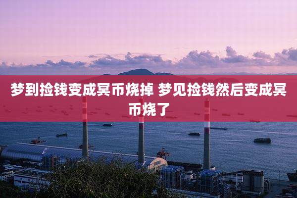 梦到捡钱变成冥币烧掉 梦见捡钱然后变成冥币烧了