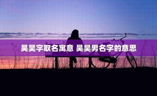 吴昊字取名寓意 吴昊男名字的意思