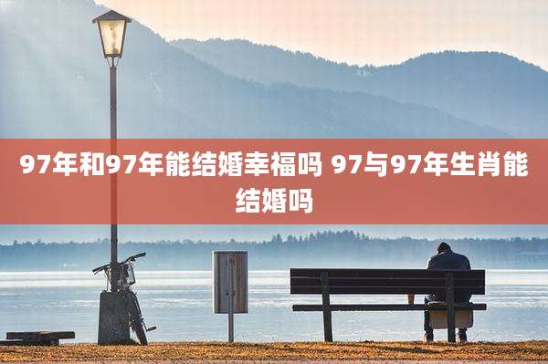 97年和97年能结婚幸福吗 97与97年生肖能结婚吗