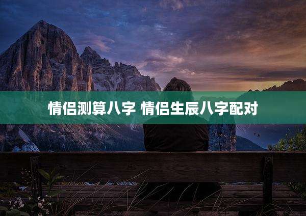 情侣测算八字 情侣生辰八字配对