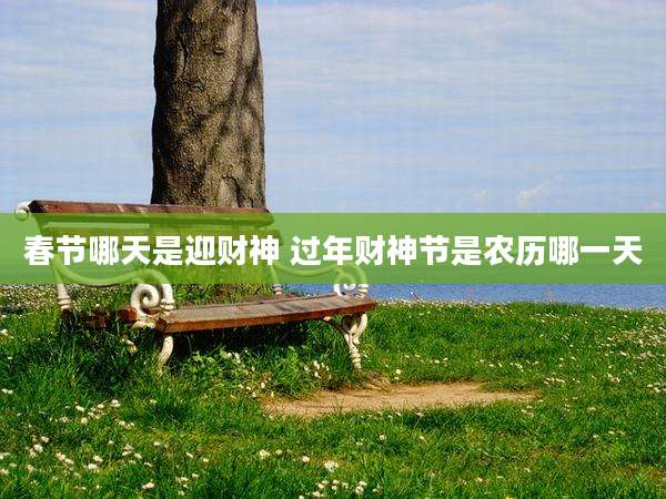 春节哪天是迎财神 过年财神节是农历哪一天