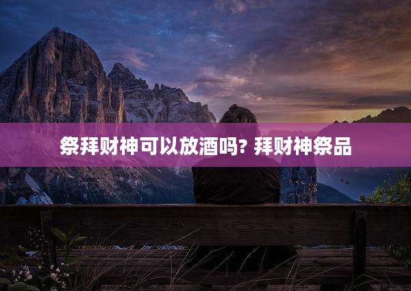 祭拜财神可以放酒吗? 拜财神祭品