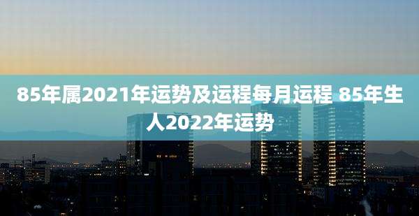 85年属2021年运势及运程每月运程 85年生人2022年运势