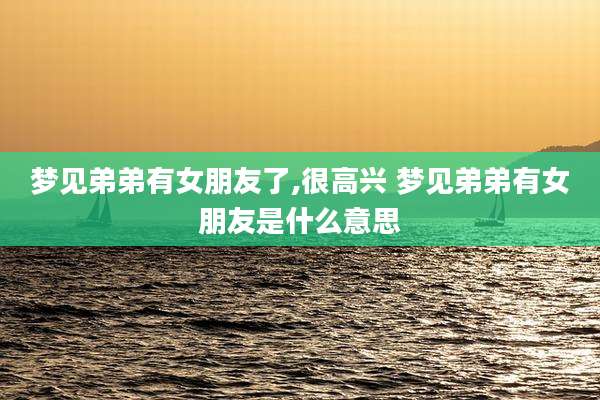 梦见弟弟有女朋友了,很高兴 梦见弟弟有女朋友是什么意思