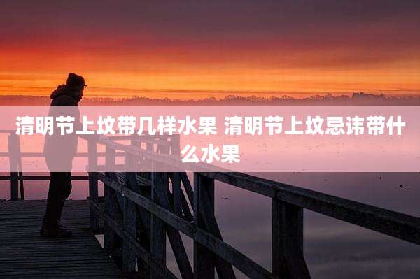 清明节上坟带几样水果 清明节上坟忌讳带什么水果