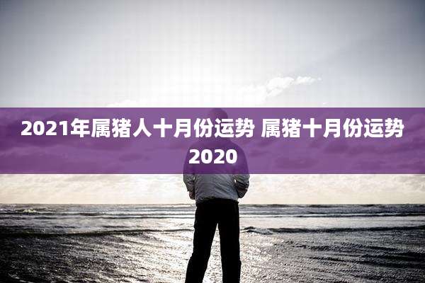 2021年属猪人十月份运势 属猪十月份运势2020