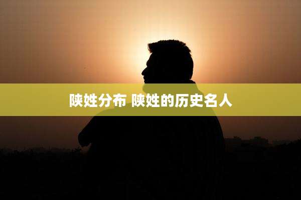陕姓分布 陕姓的历史名人