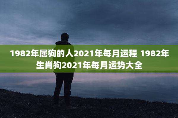 1982年属狗的人2021年每月运程 1982年生肖狗2021年每月运势大全