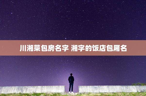 川湘菜包房名字 湘字的饭店包厢名