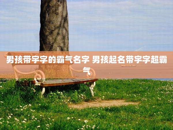 男孩带宇字的霸气名字 男孩起名带宇字超霸气