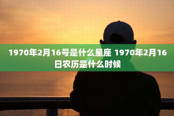1970年2月16号是什么星座 1970年2月16日农历是什么时候