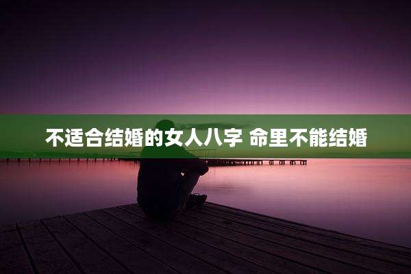 不适合结婚的女人八字 命里不能结婚