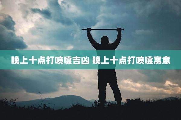 晚上十点打喷嚏吉凶 晚上十点打喷嚏寓意
