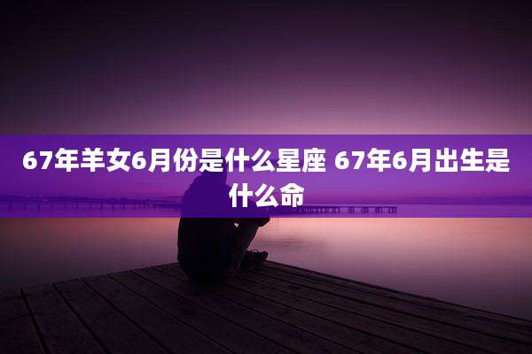 67年羊女6月份是什么星座 67年6月出生是什么命