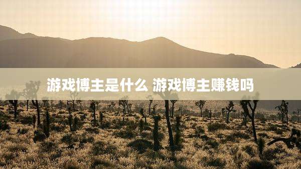 游戏博主是什么 游戏博主赚钱吗