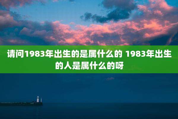 请问1983年出生的是属什么的 1983年出生的人是属什么的呀