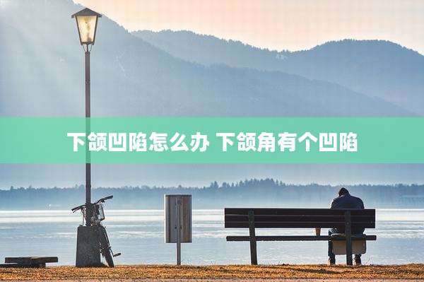 下颌凹陷怎么办 下颌角有个凹陷