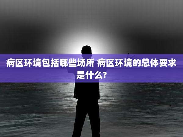 病区环境包括哪些场所 病区环境的总体要求是什么?