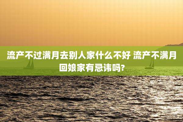 流产不过满月去别人家什么不好 流产不满月回娘家有忌讳吗?