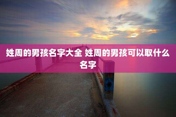 姓周的男孩名字大全 姓周的男孩可以取什么名字
