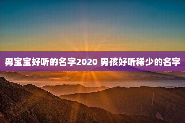 男宝宝好听的名字2020 男孩好听稀少的名字