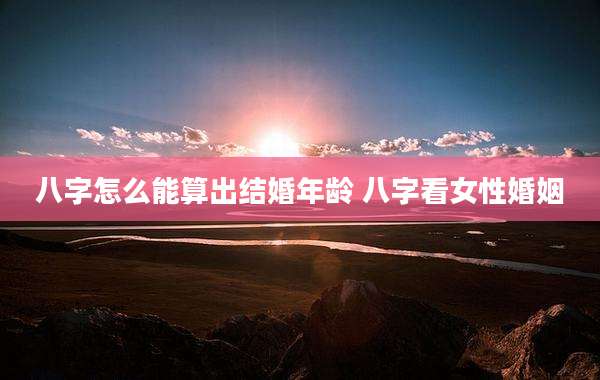 八字怎么能算出结婚年龄 八字看女性婚姻