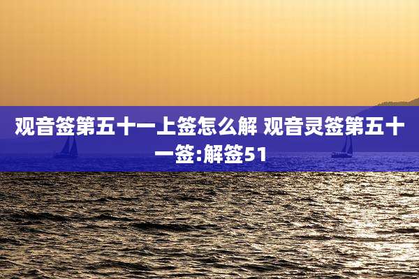 观音签第五十一上签怎么解 观音灵签第五十一签:解签51