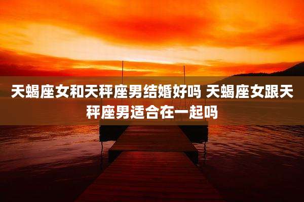 天蝎座女和天秤座男结婚好吗 天蝎座女跟天秤座男适合在一起吗