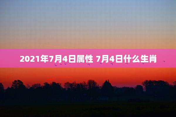 2021年7月4日属性 7月4日什么生肖
