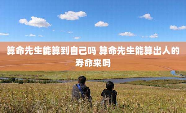 算命先生能算到自己吗 算命先生能算出人的寿命来吗