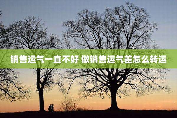 销售运气一直不好 做销售运气差怎么转运