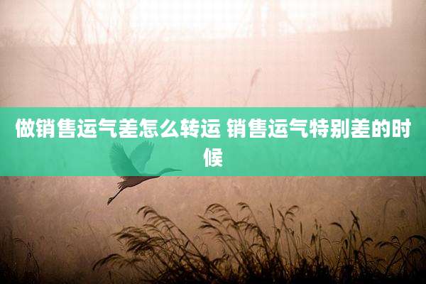 做销售运气差怎么转运 销售运气特别差的时候