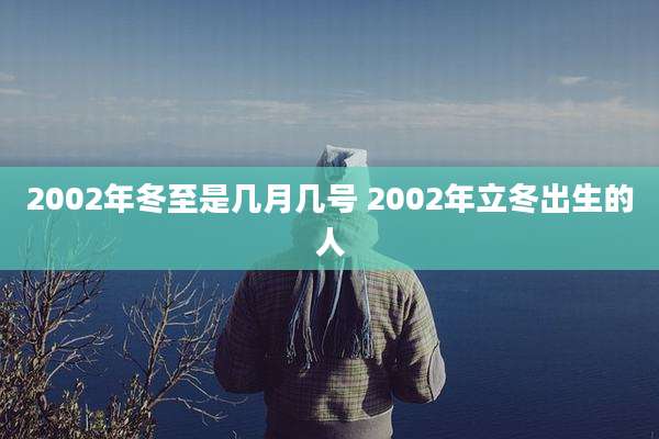 2002年冬至是几月几号 2002年立冬出生的人